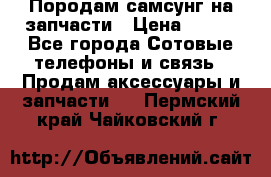  Породам самсунг на запчасти › Цена ­ 200 - Все города Сотовые телефоны и связь » Продам аксессуары и запчасти   . Пермский край,Чайковский г.